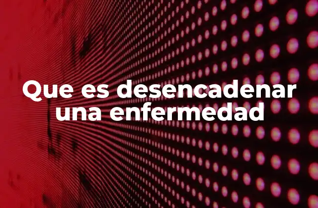 Que es Desencadenar una Enfermedad