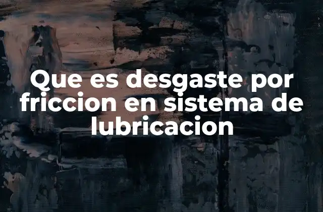 Que es Desgaste por Friccion en Sistema de Lubricacion