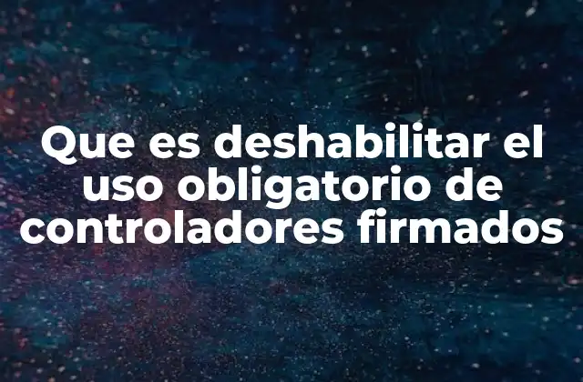 Que es Deshabilitar el Uso Obligatorio de Controladores Firmados 2 El equilibrio entre seguridad y flexibilidad en el manejo de dispositivos