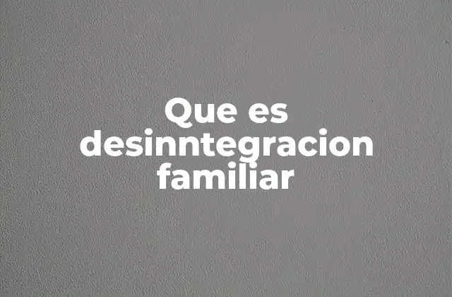 Que es Desinntegracion Familiar 2 Causas principales que llevan a la desintegración familiar