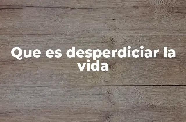 Que es Desperdiciar la Vida