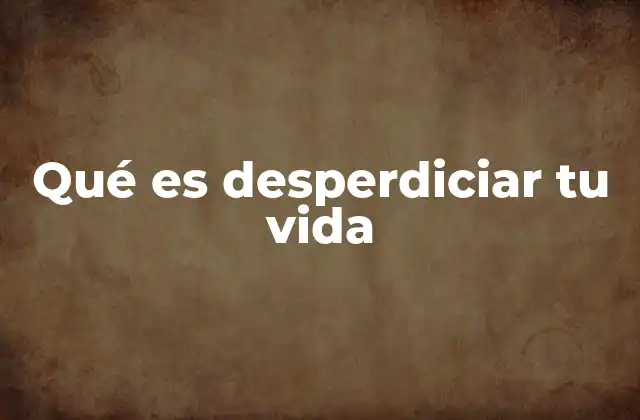 Qué es Desperdiciar Tu Vida