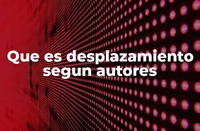 Que es Desplazamiento Segun Autores