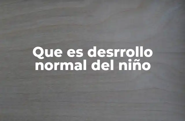 Que es Desrrollo Normal Del Niño