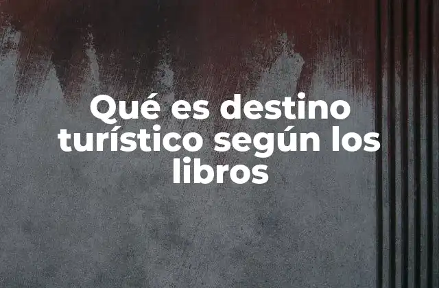 Qué es Destino Turístico según los Libros 2 Los elementos que conforman un destino turístico