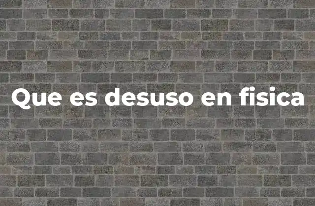 Que es Desuso en Fisica