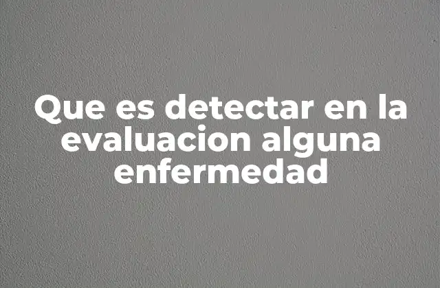 Que es Detectar en la Evaluacion Alguna Enfermedad
