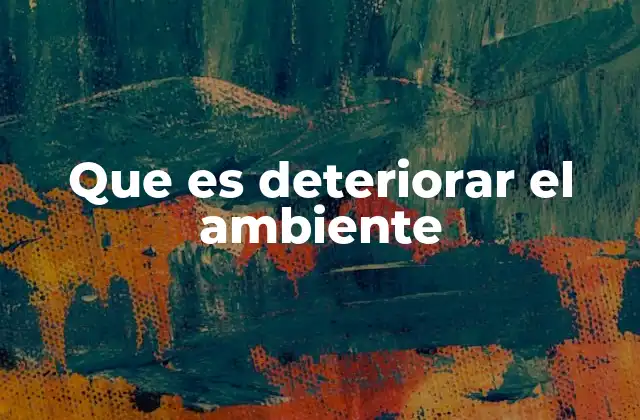 Que es Deteriorar el Ambiente