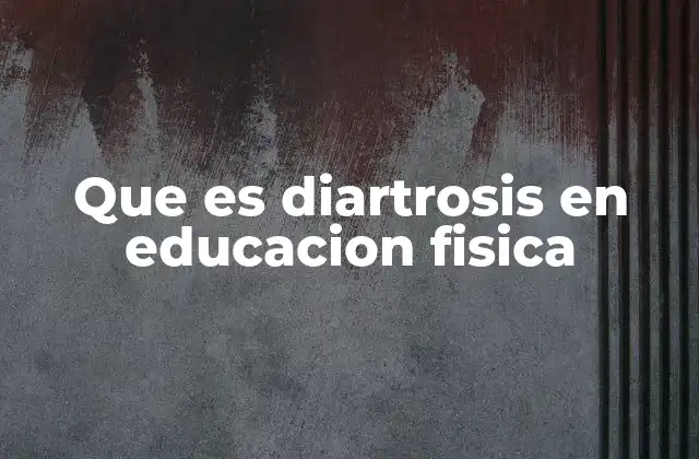 Que es Diartrosis en Educacion Fisica