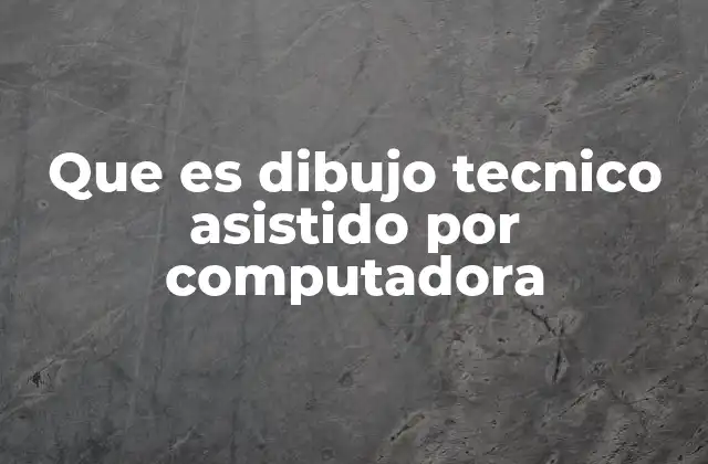 Que es Dibujo Tecnico Asistido por Computadora