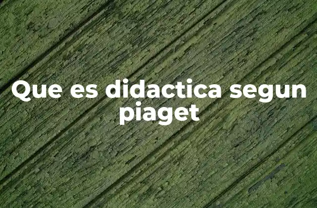 Que es Didactica Segun Piaget