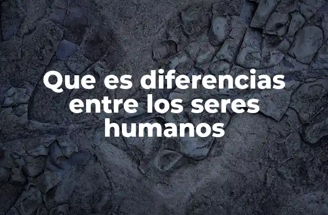 Que es Diferencias entre los Seres Humanos