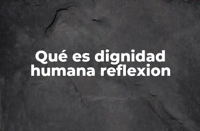 Qué es Dignidad Humana Reflexion