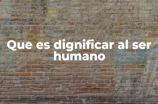Que es Dignificar Al Ser Humano