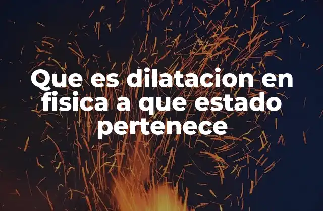 Que es Dilatacion en Fisica a que Estado Pertenece