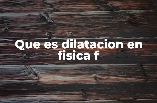 Que es Dilatacion en Fisica F
