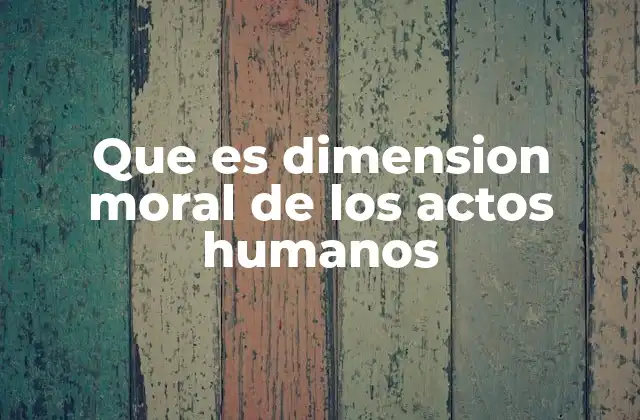 Que es Dimension Moral de los Actos Humanos 2 La importancia de la ética en la toma de decisiones humanas