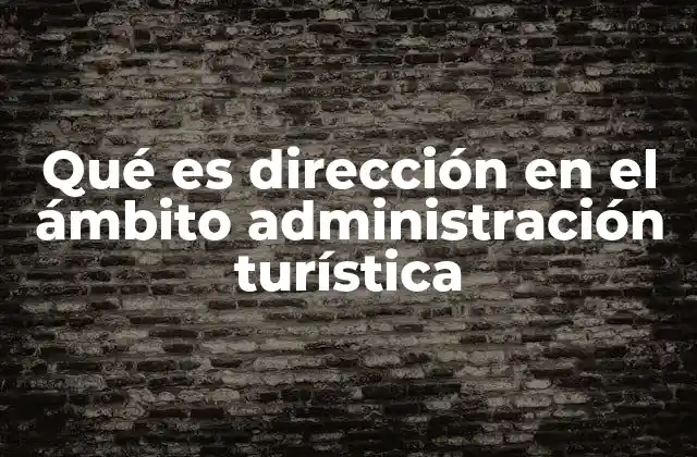 Qué es Dirección en el Ámbito Administración Turística 2 El rol del liderazgo en la administración de destinos turísticos