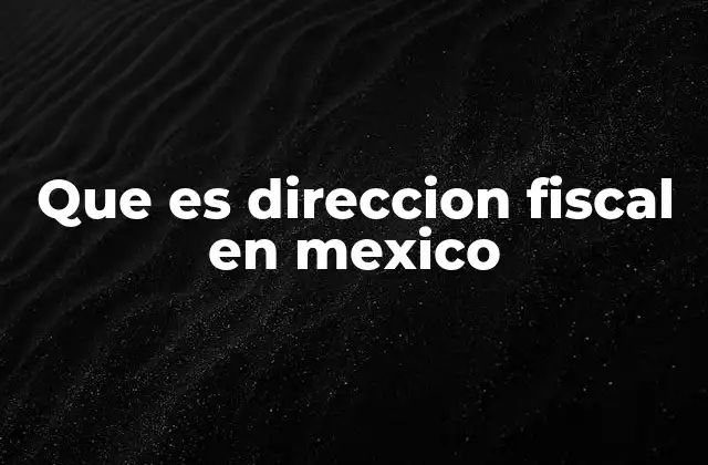 Que es Direccion Fiscal en Mexico