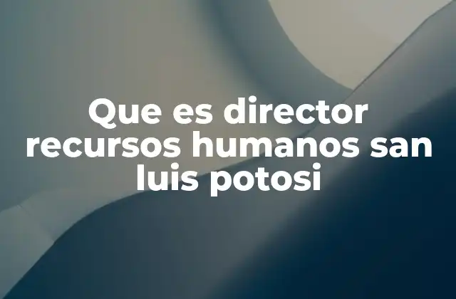 La importancia de un director de RRHH en la estrategia empresarial de San Luis Potosí