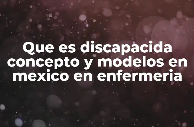 Que es Discapacida Concepto y Modelos en Mexico en Enfermeria