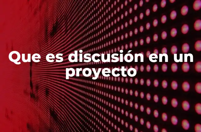 Que es Discusión en un Proyecto