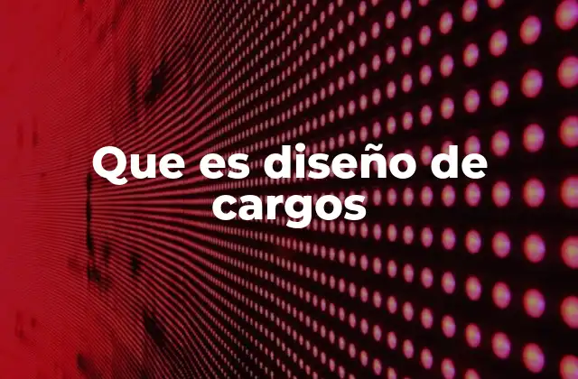 La importancia del diseño de cargos en la estructura organizacional