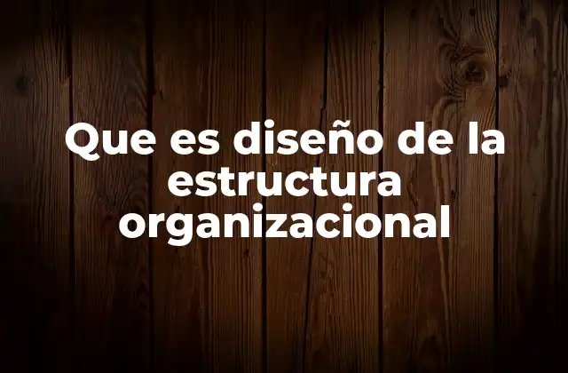 Que es Diseño de la Estructura Organizacional