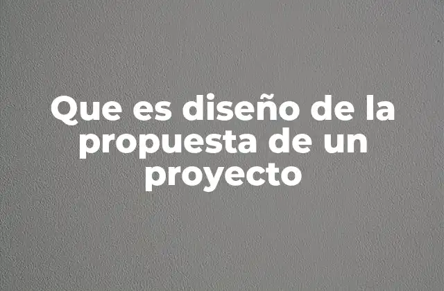 Que es Diseño de la Propuesta de un Proyecto