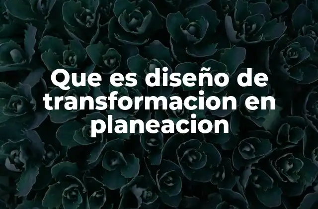 Que es Diseño de Transformacion en Planeacion