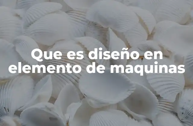 Que es Diseño en Elemento de Maquinas