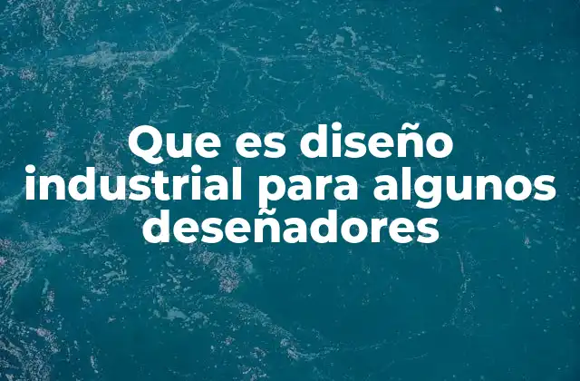 Que es Diseño Industrial para Algunos Deseñadores