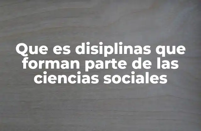 Que es Disiplinas que Forman Parte de las Ciencias Sociales