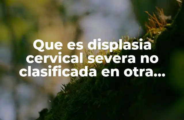 Que es Displasia Cervical Severa No Clasificada en Otra Parte