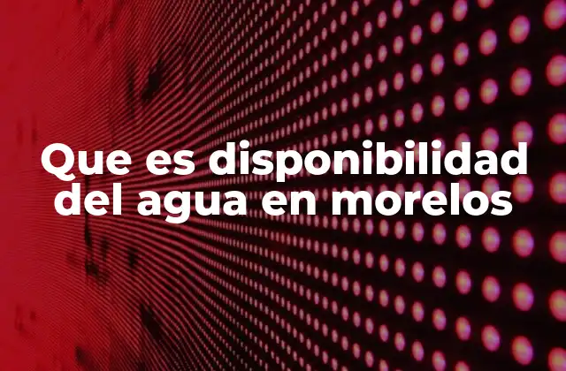 Que es Disponibilidad Del Agua en Morelos