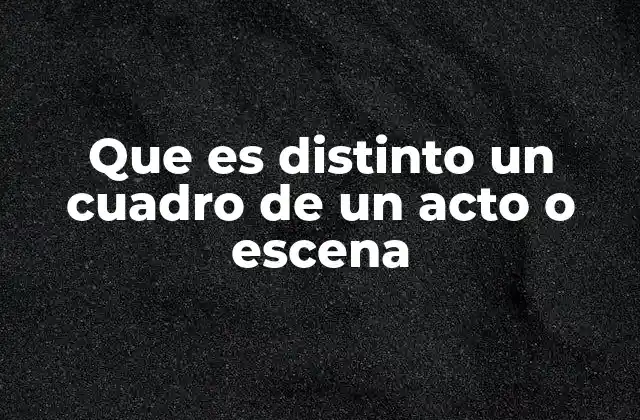 Que es Distinto un Cuadro de un Acto o Escena
