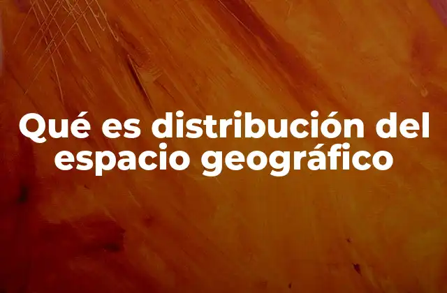 Qué es Distribución Del Espacio Geográfico