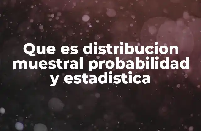 Que es Distribucion Muestral Probabilidad y Estadistica 2 La importancia de las distribuciones muestrales en la inferencia estadística