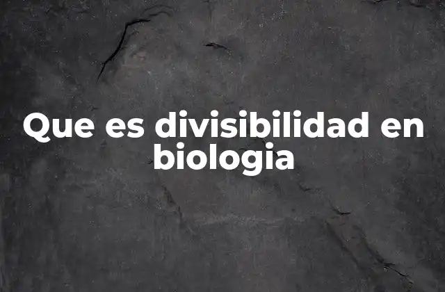 Que es Divisibilidad en Biologia 2 El rol de la divisibilidad en la reproducción celular