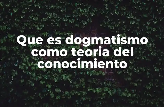 Que es Dogmatismo como Teoria Del Conocimiento