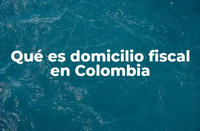 Qué es Domicilio Fiscal en Colombia