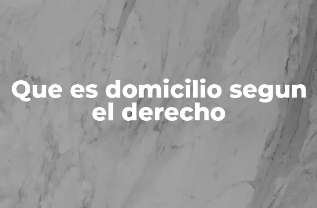 Que es Domicilio Segun el Derecho