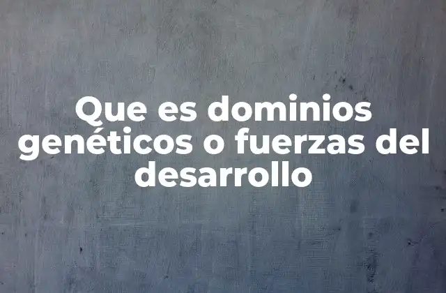 Que es Dominios Genéticos o Fuerzas Del Desarrollo