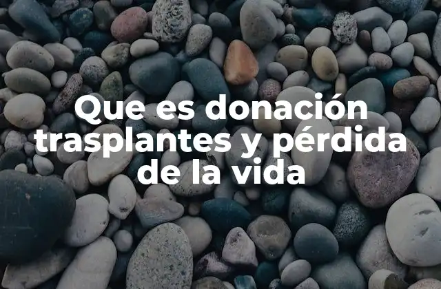 Que es Donación Trasplantes y Pérdida de la Vida 2 El impacto emocional y social de la donación tras la pérdida de un ser querido