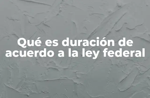 Qué es Duración de Acuerdo a la Ley Federal 2 La importancia de establecer plazos en los acuerdos