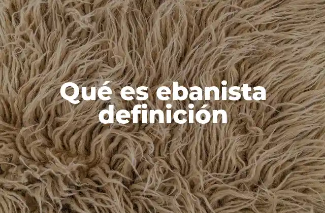 Qué es Ebanista Definición 2 El arte de transformar la madera
