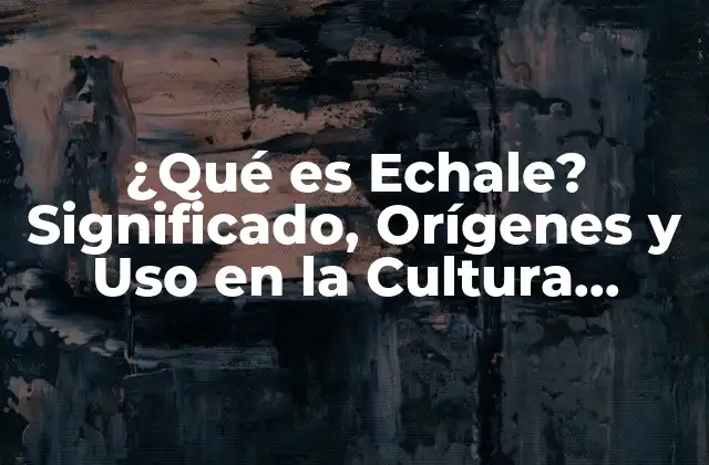 ¿qué es Echale? Significado, Orígenes y Uso en la Cultura Popular