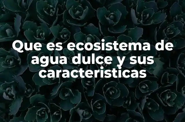 Que es Ecosistema de Agua Dulce y Sus Caracteristicas