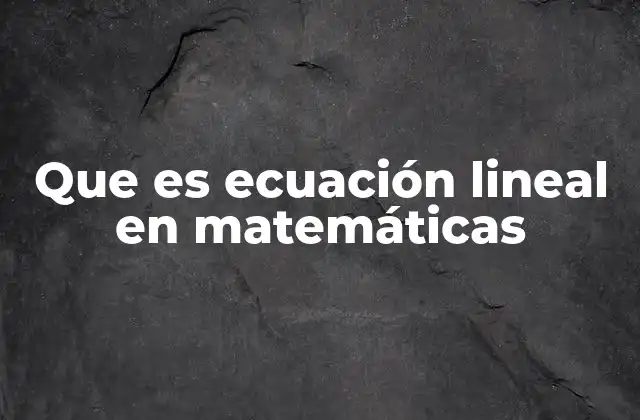 Que es Ecuación Lineal en Matemáticas