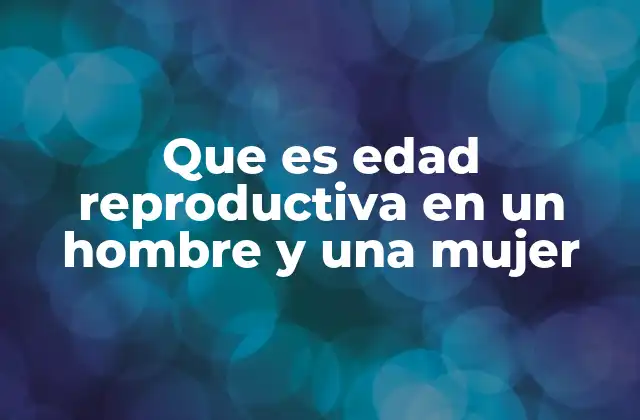 Que es Edad Reproductiva en un Hombre y una Mujer